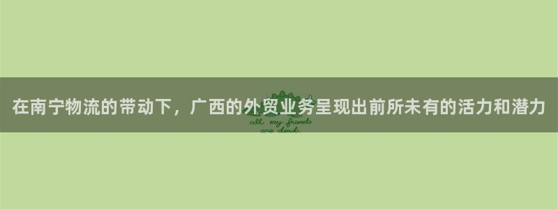 28圈初始资金密码是什么：在南宁物流的带动下，广西的外贸业务